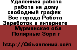 Удалённая работа, работа на дому, свободный график. - Все города Работа » Заработок в интернете   . Мурманская обл.,Полярные Зори г.